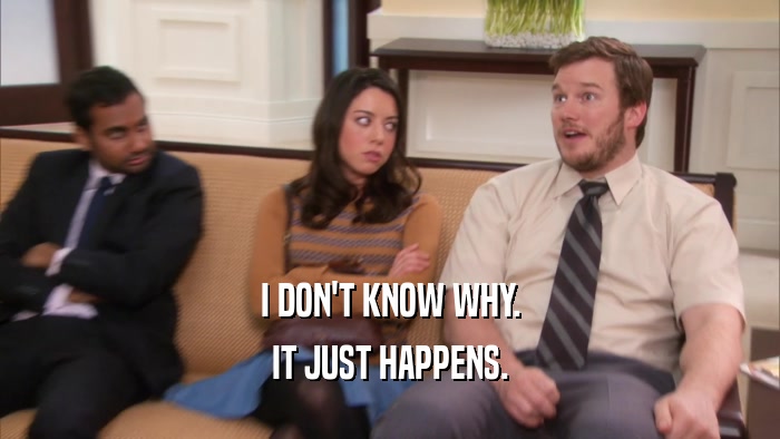 I DON'T KNOW WHY. IT JUST HAPPENS. 