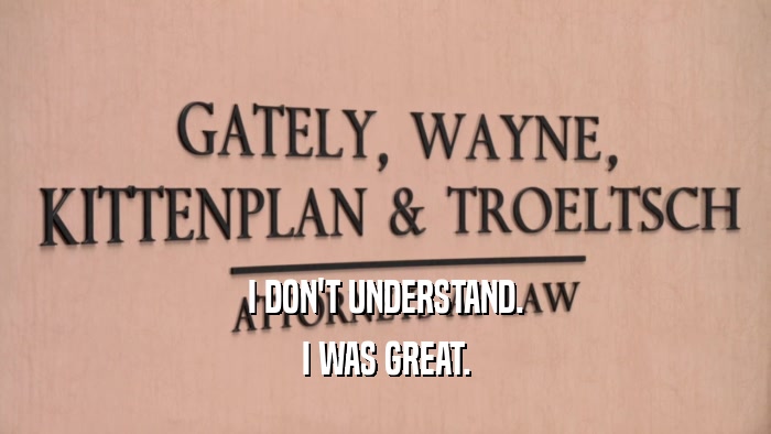 I DON'T UNDERSTAND. I WAS GREAT. 