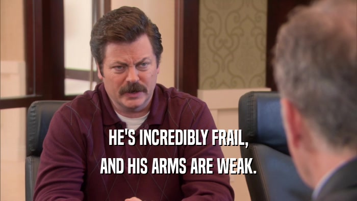 HE'S INCREDIBLY FRAIL, AND HIS ARMS ARE WEAK. 