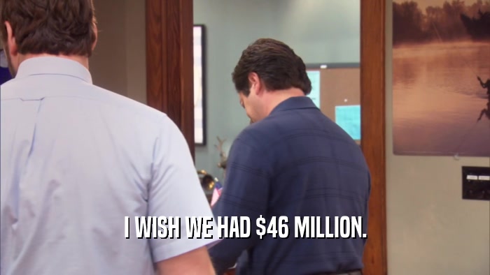 I WISH WE HAD $46 MILLION.  