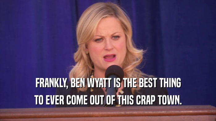 FRANKLY, BEN WYATT IS THE BEST THING TO EVER COME OUT OF THIS CRAP TOWN. 