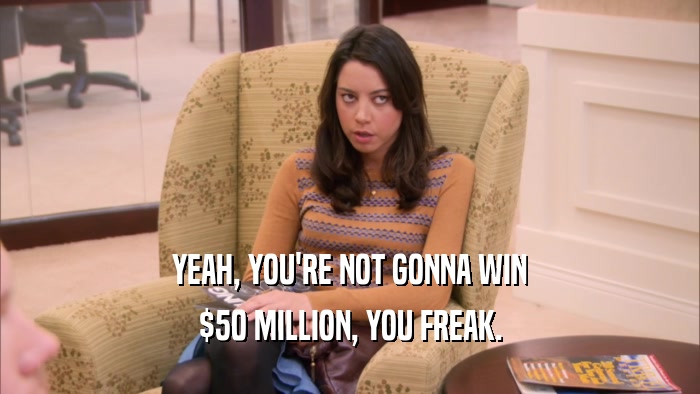 YEAH, YOU'RE NOT GONNA WIN $50 MILLION, YOU FREAK. 
