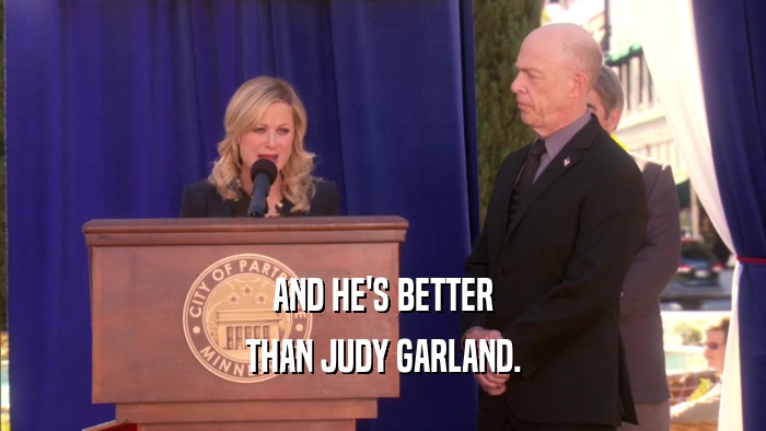 AND HE'S BETTER THAN JUDY GARLAND. 