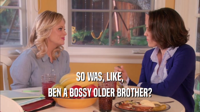 SO WAS, LIKE, BEN A BOSSY OLDER BROTHER? 