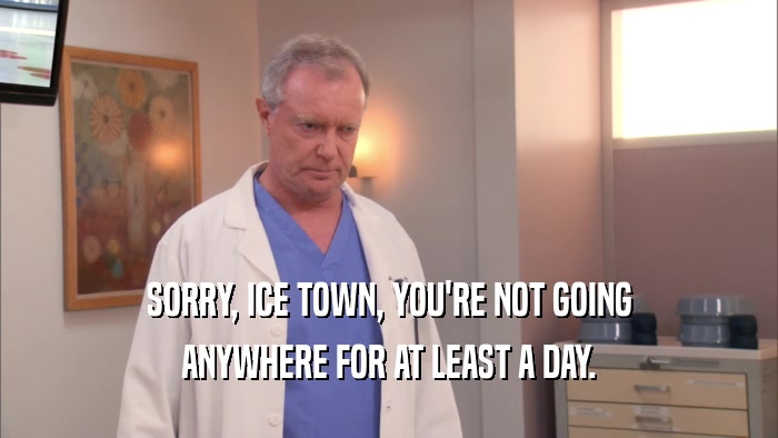 SORRY, ICE TOWN, YOU'RE NOT GOING ANYWHERE FOR AT LEAST A DAY. 