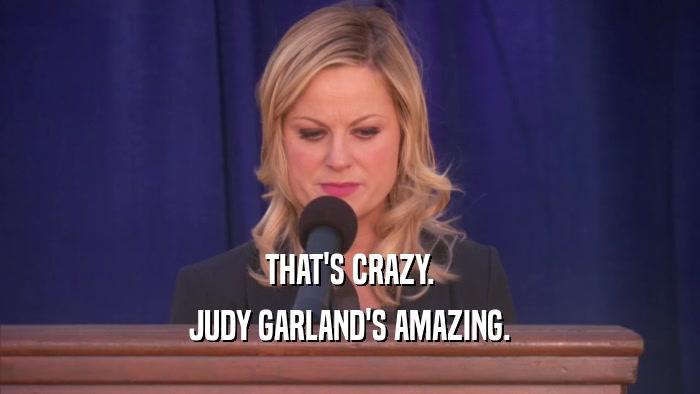 THAT'S CRAZY. JUDY GARLAND'S AMAZING. 