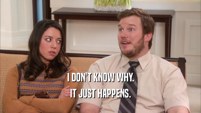 I DON'T KNOW WHY. IT JUST HAPPENS. 