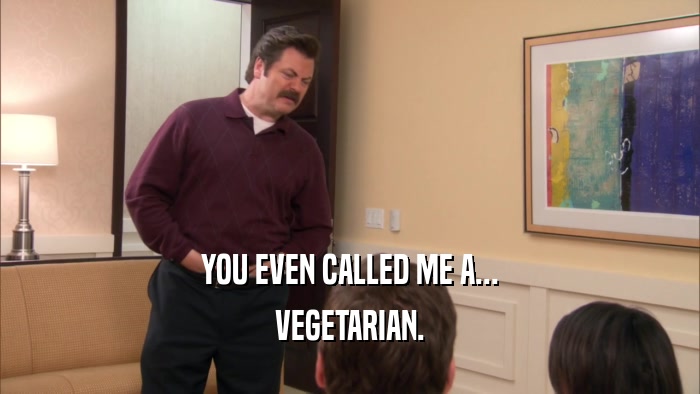 YOU EVEN CALLED ME A... VEGETARIAN. 