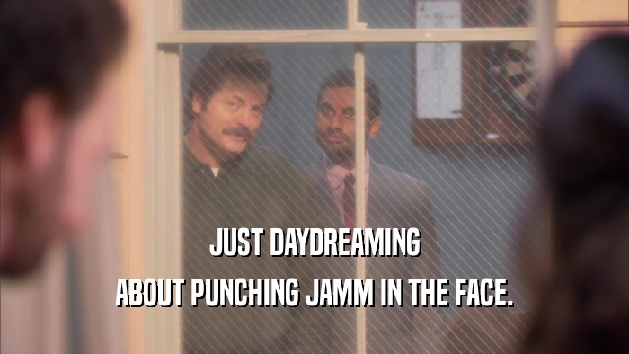 JUST DAYDREAMING ABOUT PUNCHING JAMM IN THE FACE. 
