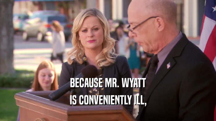 BECAUSE MR. WYATT IS CONVENIENTLY ILL, 