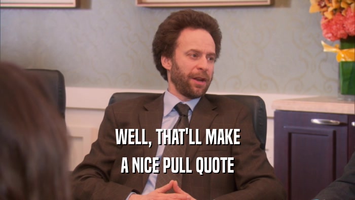 WELL, THAT'LL MAKE A NICE PULL QUOTE 