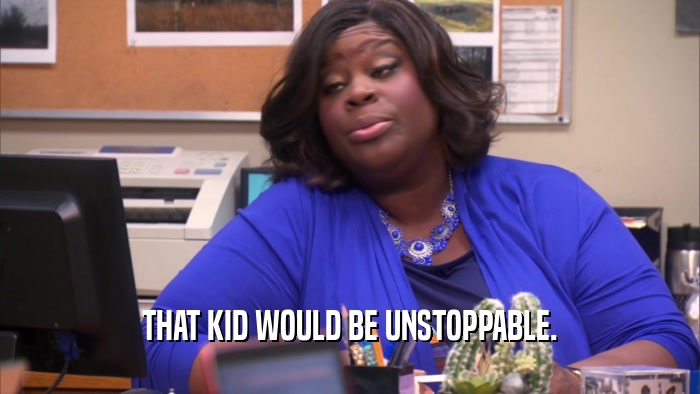 THAT KID WOULD BE UNSTOPPABLE.  