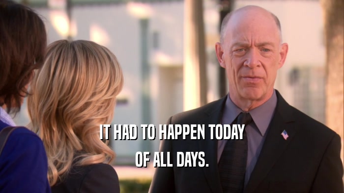 IT HAD TO HAPPEN TODAY OF ALL DAYS. 