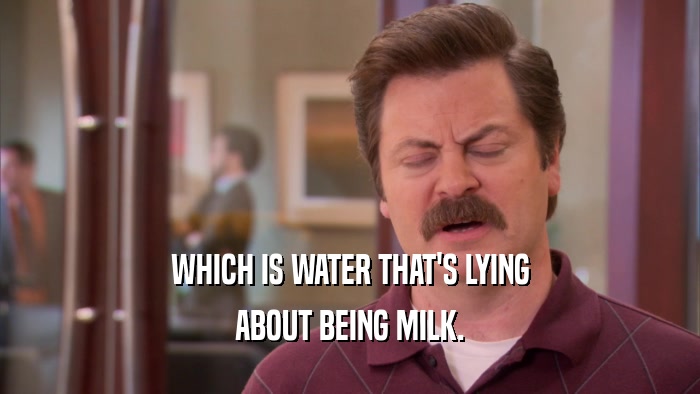 WHICH IS WATER THAT'S LYING ABOUT BEING MILK. 
