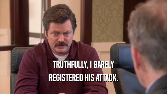 TRUTHFULLY, I BARELY REGISTERED HIS ATTACK. 