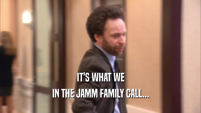 IT'S WHAT WE IN THE JAMM FAMILY CALL... 