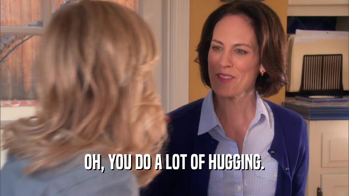 OH, YOU DO A LOT OF HUGGING.
  