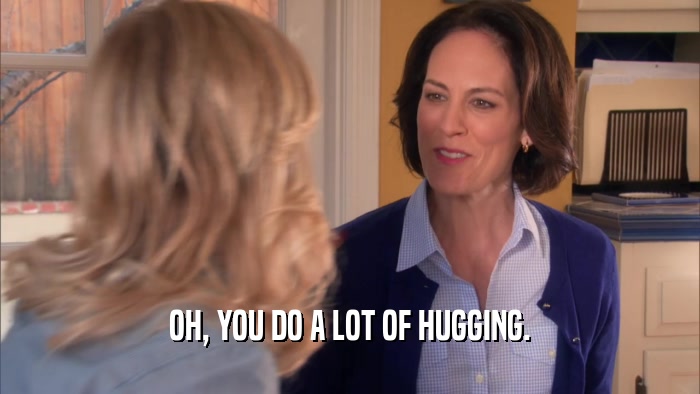OH, YOU DO A LOT OF HUGGING.  