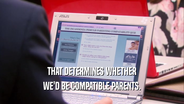 THAT DETERMINES WHETHER WE'D BE COMPATIBLE PARENTS. 