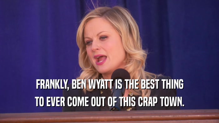FRANKLY, BEN WYATT IS THE BEST THING TO EVER COME OUT OF THIS CRAP TOWN. 