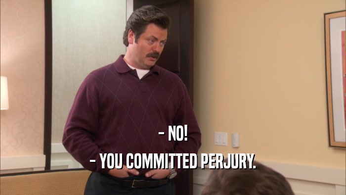 - NO!
 - YOU COMMITTED PERJURY.
 