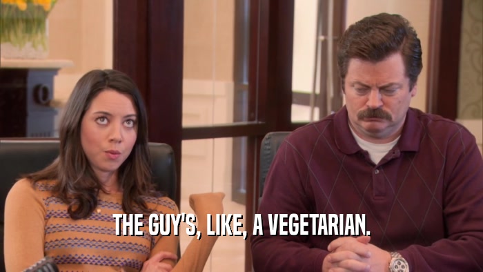 THE GUY'S, LIKE, A VEGETARIAN.  