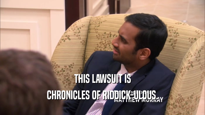 THIS LAWSUIT IS CHRONICLES OF RIDDICK-ULOUS. 