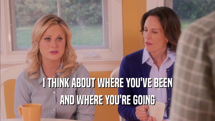 I THINK ABOUT WHERE YOU'VE BEEN AND WHERE YOU'RE GOING 