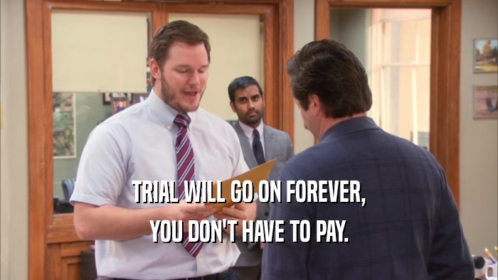 TRIAL WILL GO ON FOREVER, YOU DON'T HAVE TO PAY. 