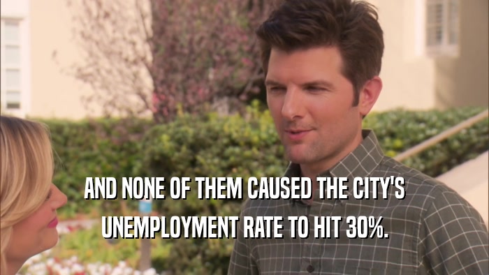 AND NONE OF THEM CAUSED THE CITY'S UNEMPLOYMENT RATE TO HIT 30%. 