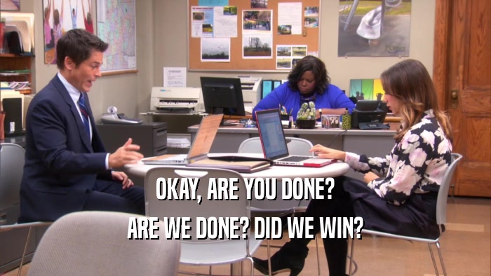 OKAY, ARE YOU DONE? ARE WE DONE? DID WE WIN? 