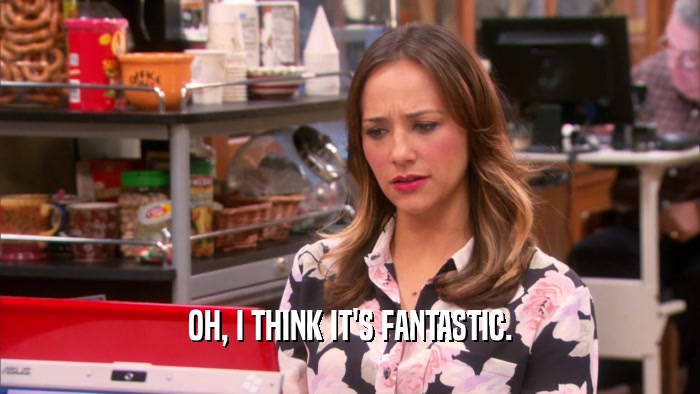 OH, I THINK IT'S FANTASTIC.  