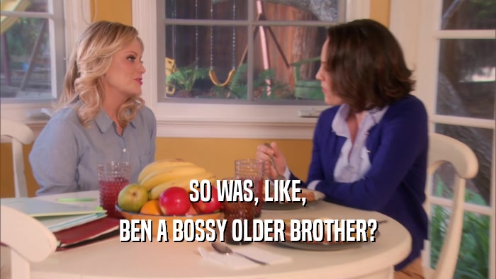 SO WAS, LIKE, BEN A BOSSY OLDER BROTHER? 