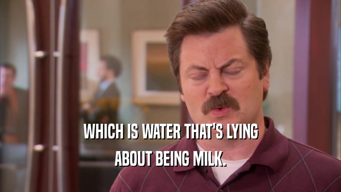 WHICH IS WATER THAT'S LYING ABOUT BEING MILK. 