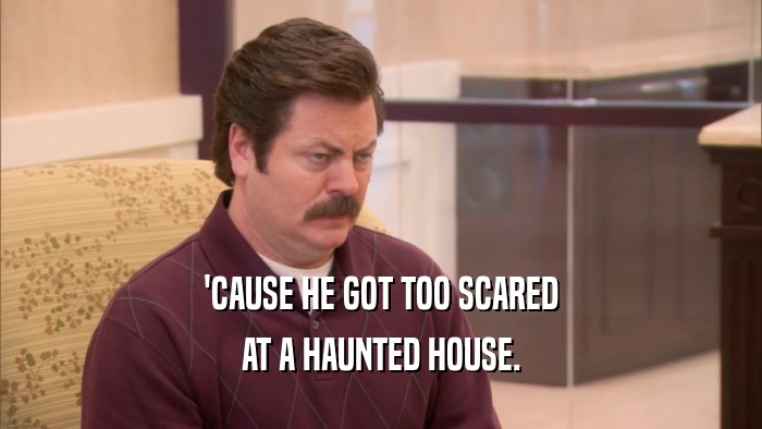 'CAUSE HE GOT TOO SCARED AT A HAUNTED HOUSE. 