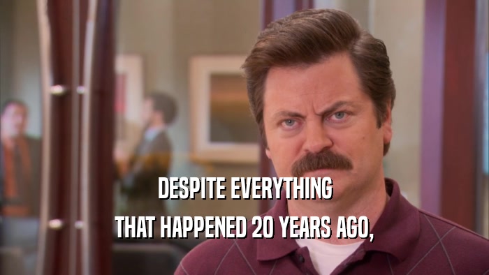 DESPITE EVERYTHING THAT HAPPENED 20 YEARS AGO, 