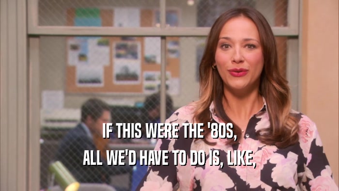 IF THIS WERE THE '80S, ALL WE'D HAVE TO DO IS, LIKE, 
