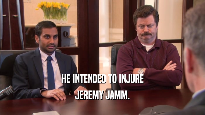 HE INTENDED TO INJURE JEREMY JAMM. 