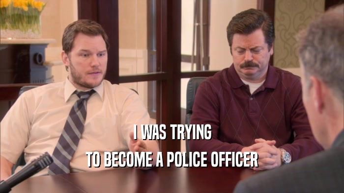 I WAS TRYING
 TO BECOME A POLICE OFFICER
 