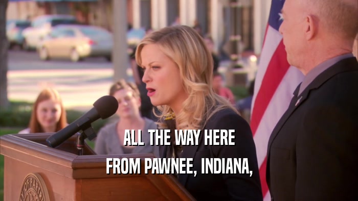 ALL THE WAY HERE FROM PAWNEE, INDIANA, 