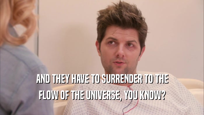 AND THEY HAVE TO SURRENDER TO THE FLOW OF THE UNIVERSE, YOU KNOW? 