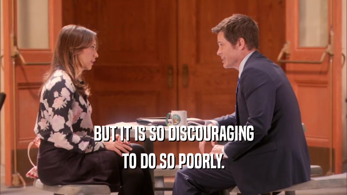 BUT IT IS SO DISCOURAGING TO DO SO POORLY. 