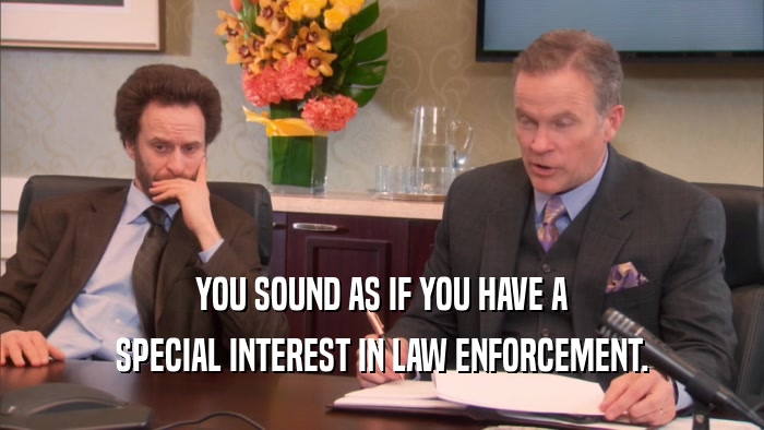 YOU SOUND AS IF YOU HAVE A SPECIAL INTEREST IN LAW ENFORCEMENT. 