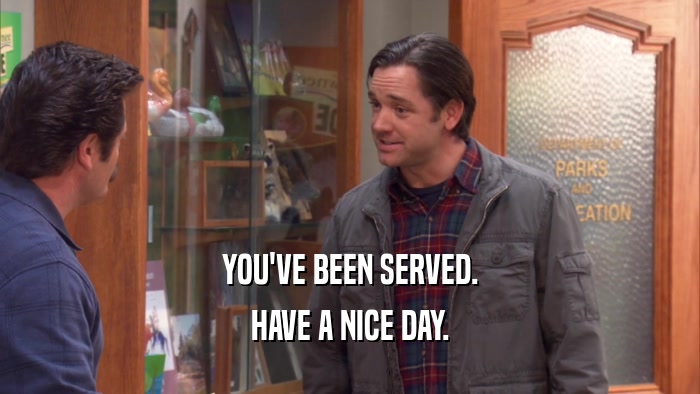 YOU'VE BEEN SERVED. HAVE A NICE DAY. 