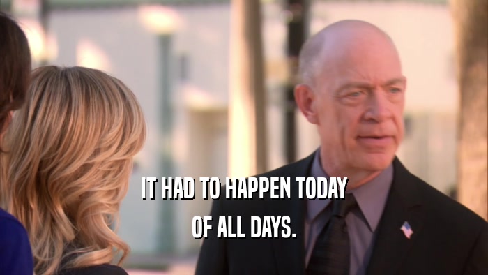 IT HAD TO HAPPEN TODAY OF ALL DAYS. 