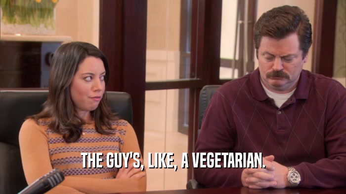 THE GUY'S, LIKE, A VEGETARIAN.  