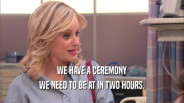 WE HAVE A CEREMONY WE NEED TO BE AT IN TWO HOURS. 