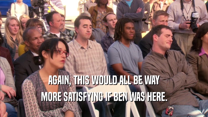 AGAIN, THIS WOULD ALL BE WAY MORE SATISFYING IF BEN WAS HERE. 