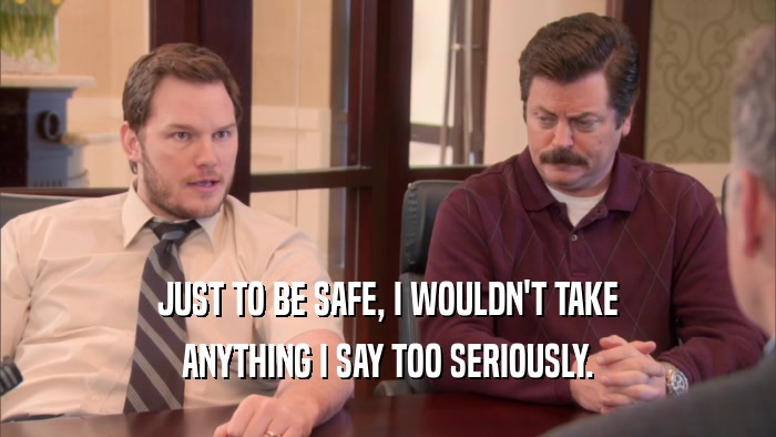 JUST TO BE SAFE, I WOULDN'T TAKE ANYTHING I SAY TOO SERIOUSLY. 