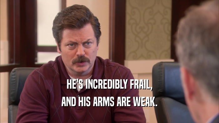 HE'S INCREDIBLY FRAIL, AND HIS ARMS ARE WEAK. 